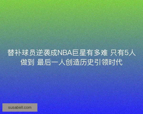 替补球员逆袭成NBA巨星有多难 只有5人做到 最后一人创造历史引领时代 替补球员逆袭成NBA巨星有多难 只有5人做到 最后一人创造历史引领时代