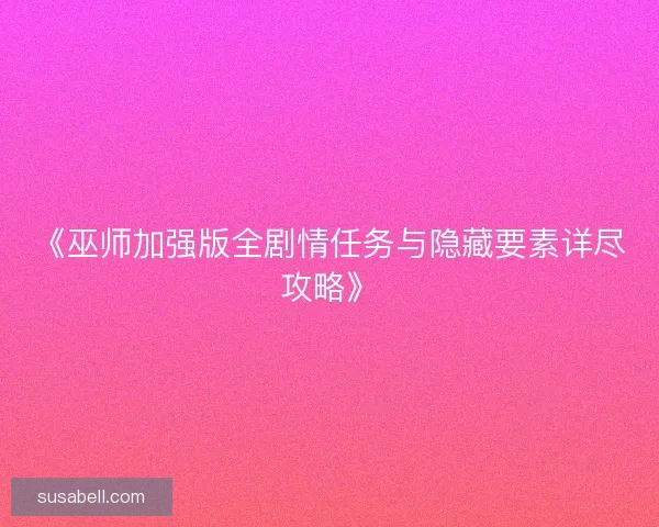 《巫师加强版全剧情任务与隐藏要素详尽攻略》