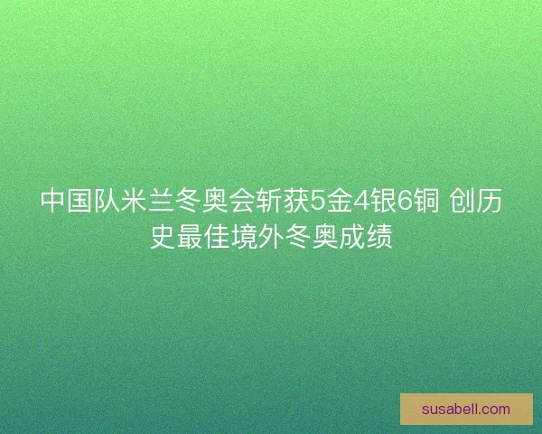 中国队米兰冬奥会斩获5金4银6铜 创历史最佳境外冬奥成绩