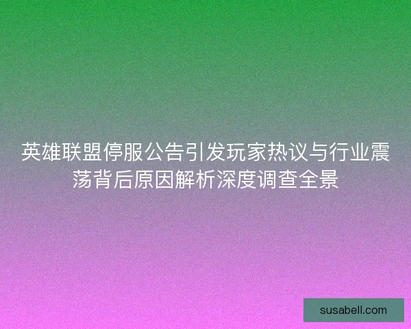 英雄联盟停服公告引发玩家热议与行业震荡背后原因解析深度调查全景