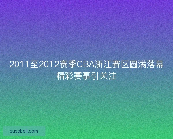 2011至2012赛季CBA浙江赛区圆满落幕精彩赛事引关注