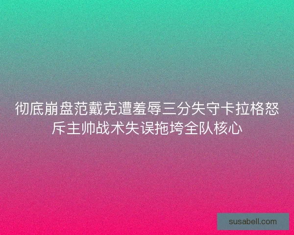 彻底崩盘范戴克遭羞辱三分失守卡拉格怒斥主帅战术失误拖垮全队核心