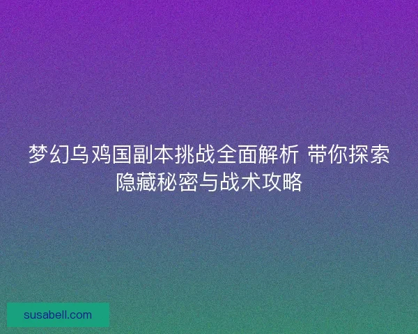 梦幻乌鸡国副本挑战全面解析 带你探索隐藏秘密与战术攻略