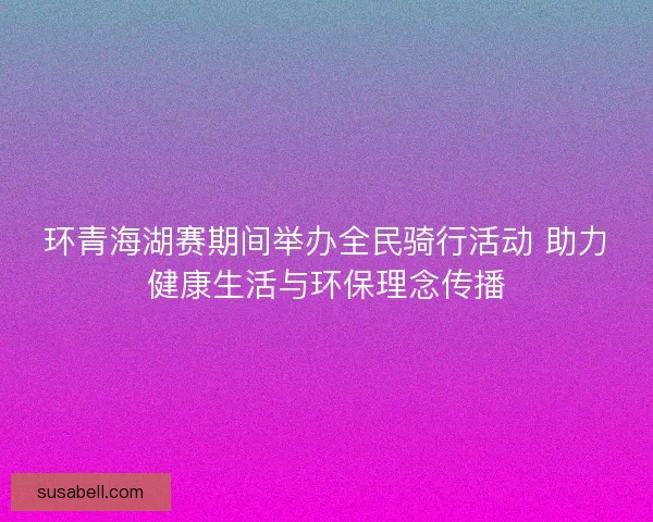 环青海湖赛期间举办全民骑行活动 助力健康生活与环保理念传播