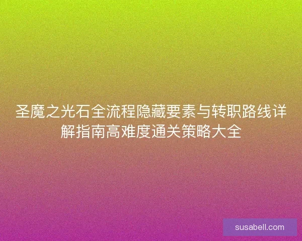 圣魔之光石全流程隐藏要素与转职路线详解指南高难度通关策略大全