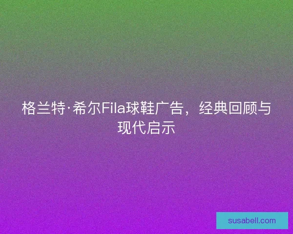 格兰特·希尔Fila球鞋广告，经典回顾与现代启示