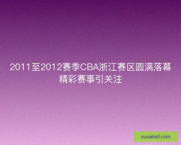 2011至2012赛季CBA浙江赛区圆满落幕精彩赛事引关注