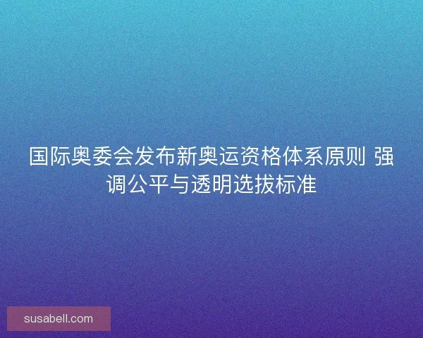 国际奥委会发布新奥运资格体系原则 强调公平与透明选拔标准